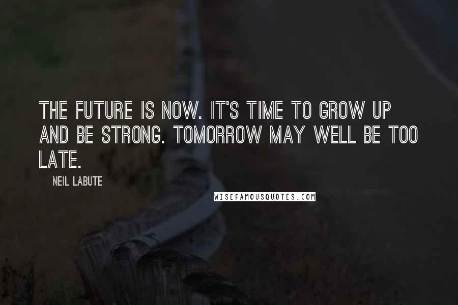 Neil LaBute quotes: The future is now. It's time to grow up and be strong. Tomorrow may well be too late.