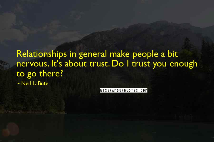 Neil LaBute quotes: Relationships in general make people a bit nervous. It's about trust. Do I trust you enough to go there?