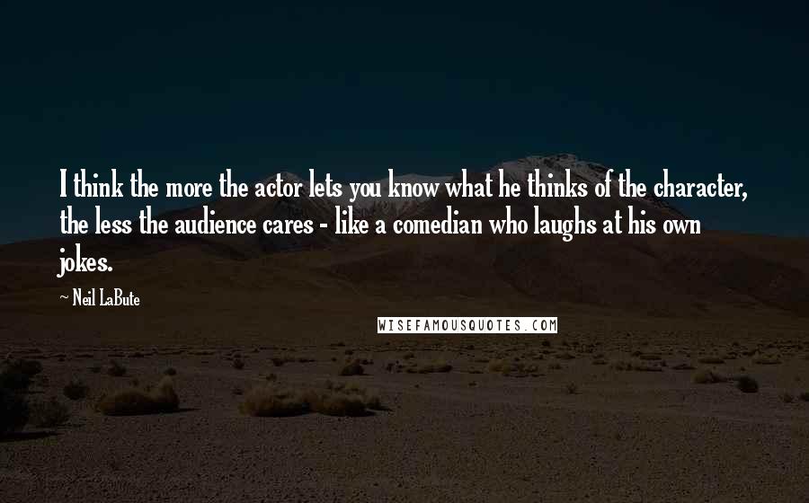 Neil LaBute quotes: I think the more the actor lets you know what he thinks of the character, the less the audience cares - like a comedian who laughs at his own jokes.