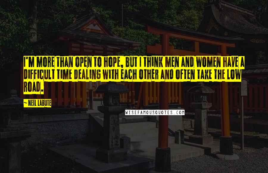 Neil LaBute quotes: I'm more than open to hope, but I think men and women have a difficult time dealing with each other and often take the low road.