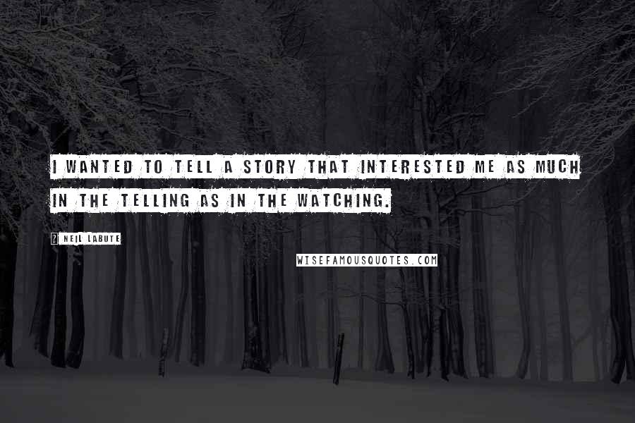 Neil LaBute quotes: I wanted to tell a story that interested me as much in the telling as in the watching.