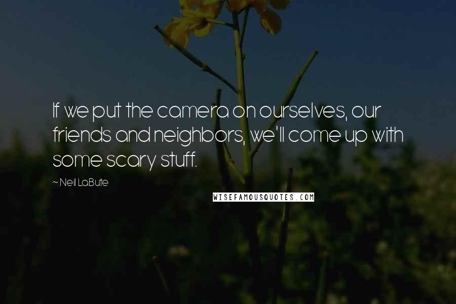 Neil LaBute quotes: If we put the camera on ourselves, our friends and neighbors, we'll come up with some scary stuff.