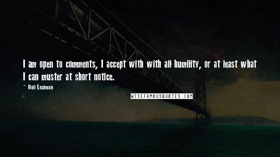 Neil Leckman quotes: I am open to comments, I accept with with all humility, or at least what I can muster at short notice.