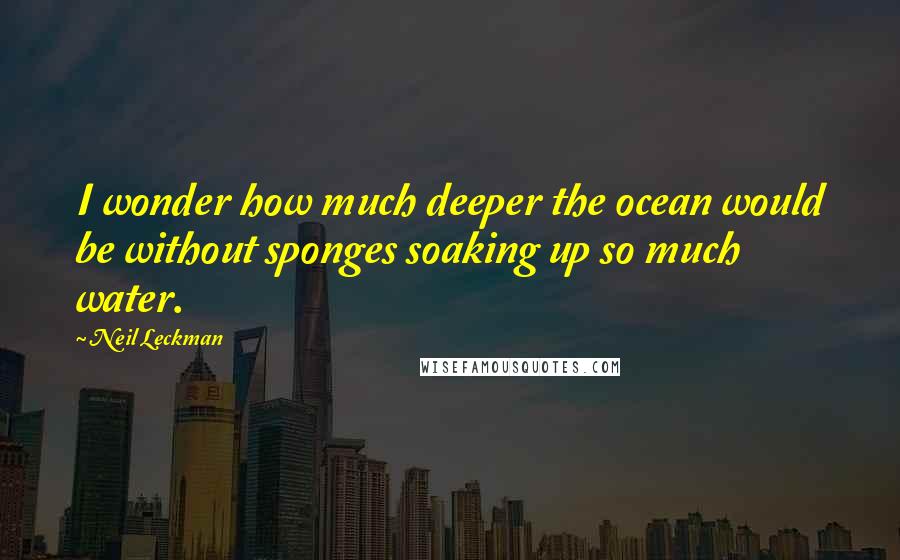 Neil Leckman quotes: I wonder how much deeper the ocean would be without sponges soaking up so much water.