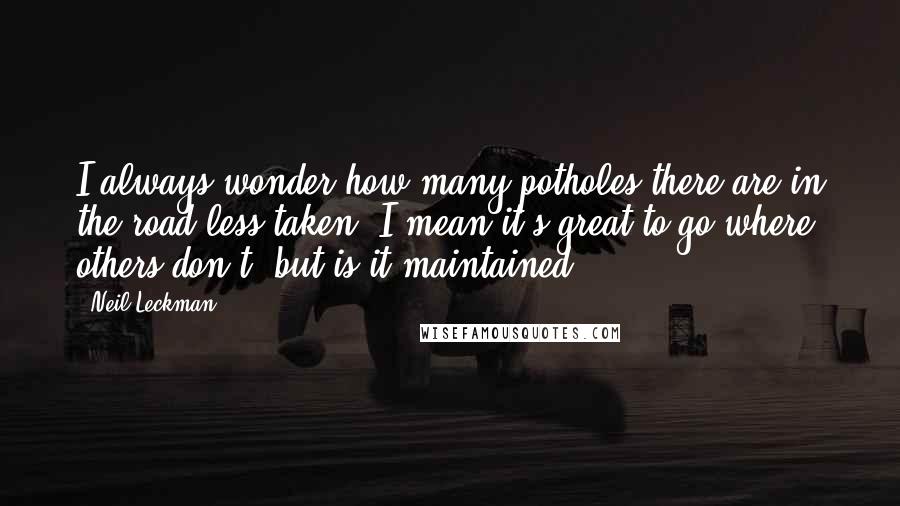 Neil Leckman quotes: I always wonder how many potholes there are in the road less taken. I mean it's great to go where others don't, but is it maintained?