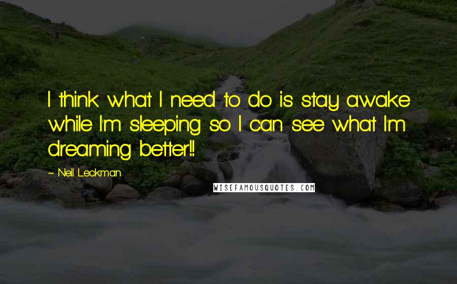 Neil Leckman quotes: I think what I need to do is stay awake while I'm sleeping so I can see what I'm dreaming better!!