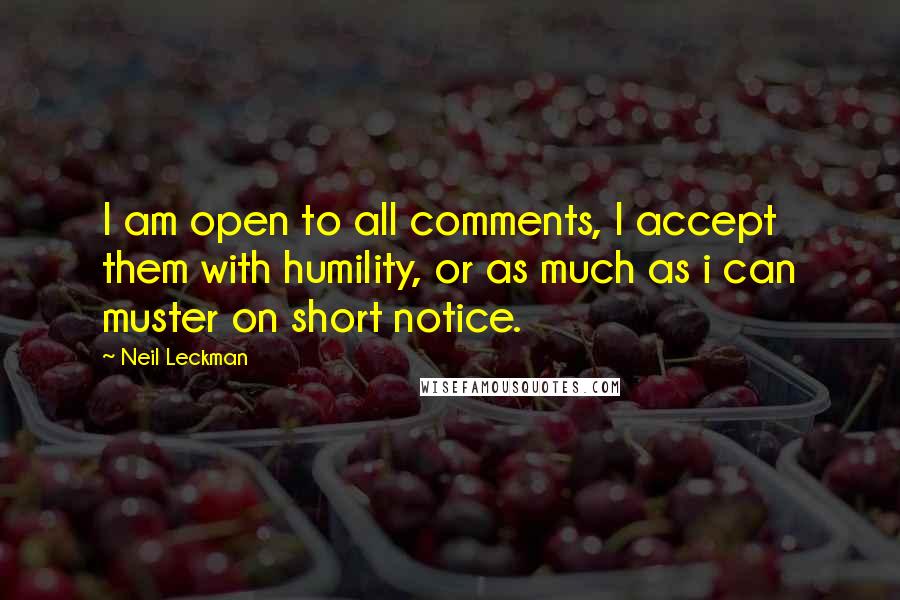 Neil Leckman quotes: I am open to all comments, I accept them with humility, or as much as i can muster on short notice.
