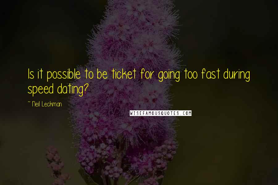 Neil Leckman quotes: Is it possible to be ticket for going too fast during speed dating?