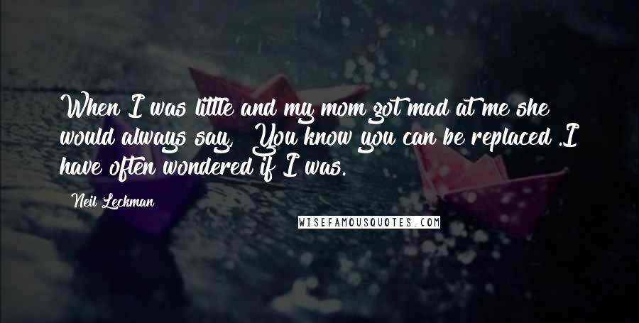 Neil Leckman quotes: When I was little and my mom got mad at me she would always say, "You know you can be replaced".I have often wondered if I was.