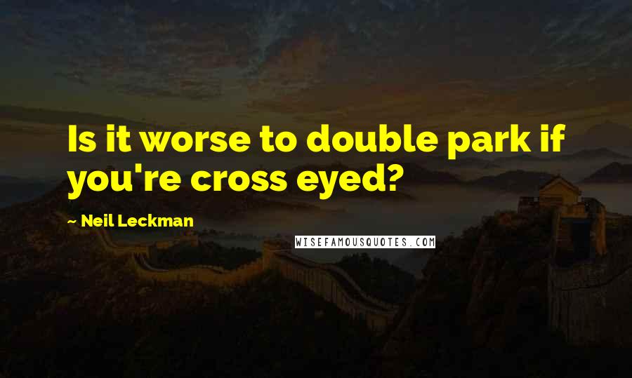 Neil Leckman quotes: Is it worse to double park if you're cross eyed?