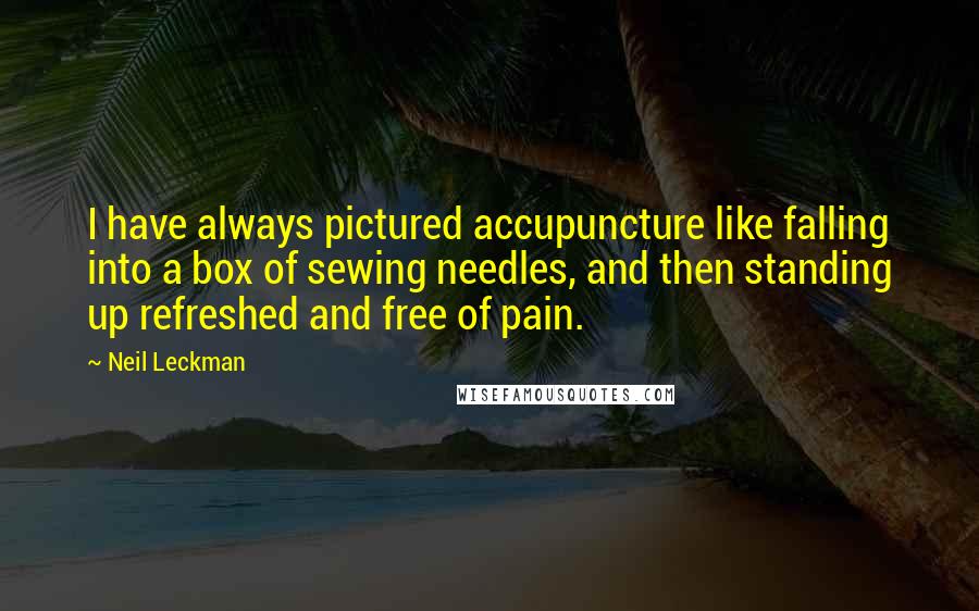 Neil Leckman quotes: I have always pictured accupuncture like falling into a box of sewing needles, and then standing up refreshed and free of pain.