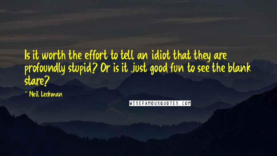 Neil Leckman quotes: Is it worth the effort to tell an idiot that they are profoundly stupid? Or is it just good fun to see the blank stare?