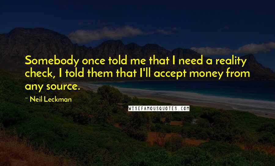 Neil Leckman quotes: Somebody once told me that I need a reality check, I told them that I'll accept money from any source.