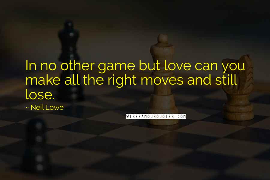 Neil Lowe quotes: In no other game but love can you make all the right moves and still lose.