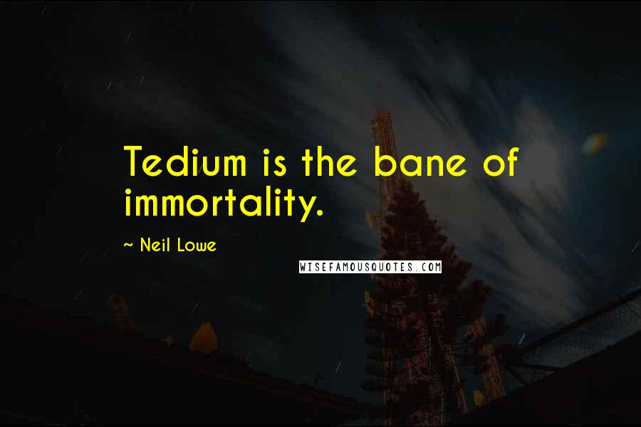 Neil Lowe quotes: Tedium is the bane of immortality.