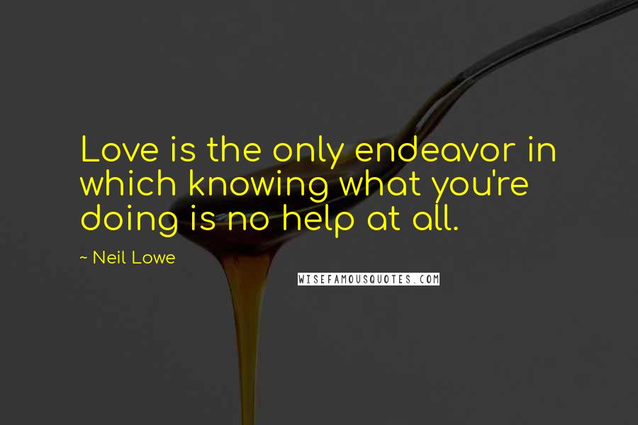 Neil Lowe quotes: Love is the only endeavor in which knowing what you're doing is no help at all.