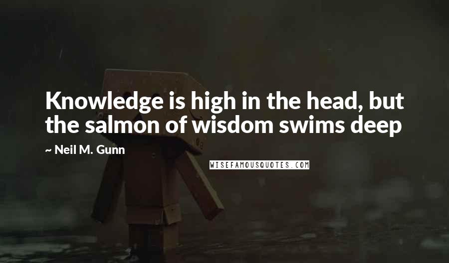 Neil M. Gunn quotes: Knowledge is high in the head, but the salmon of wisdom swims deep