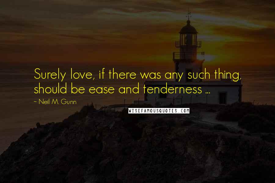 Neil M. Gunn quotes: Surely love, if there was any such thing, should be ease and tenderness ...