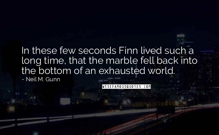 Neil M. Gunn quotes: In these few seconds Finn lived such a long time, that the marble fell back into the bottom of an exhausted world.