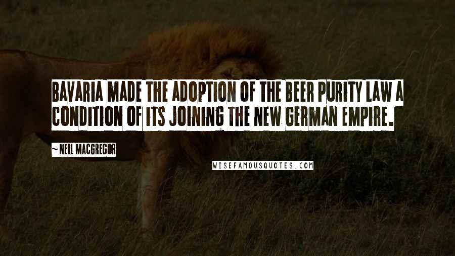 Neil MacGregor quotes: Bavaria made the adoption of the Beer Purity Law a condition of its joining the new German Empire.