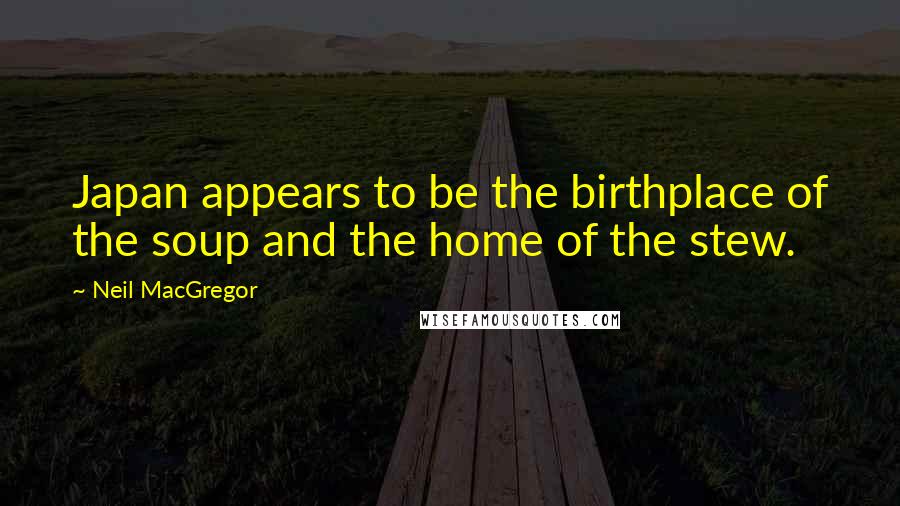 Neil MacGregor quotes: Japan appears to be the birthplace of the soup and the home of the stew.