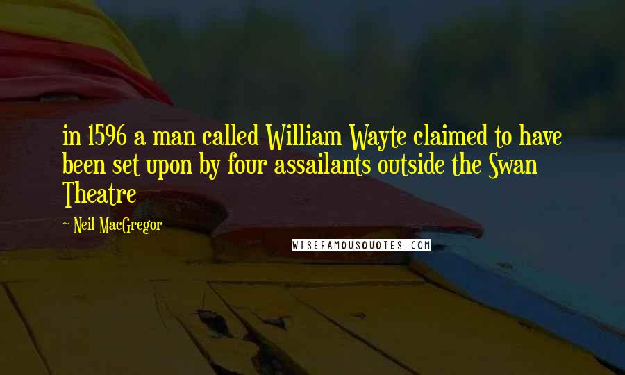 Neil MacGregor quotes: in 1596 a man called William Wayte claimed to have been set upon by four assailants outside the Swan Theatre