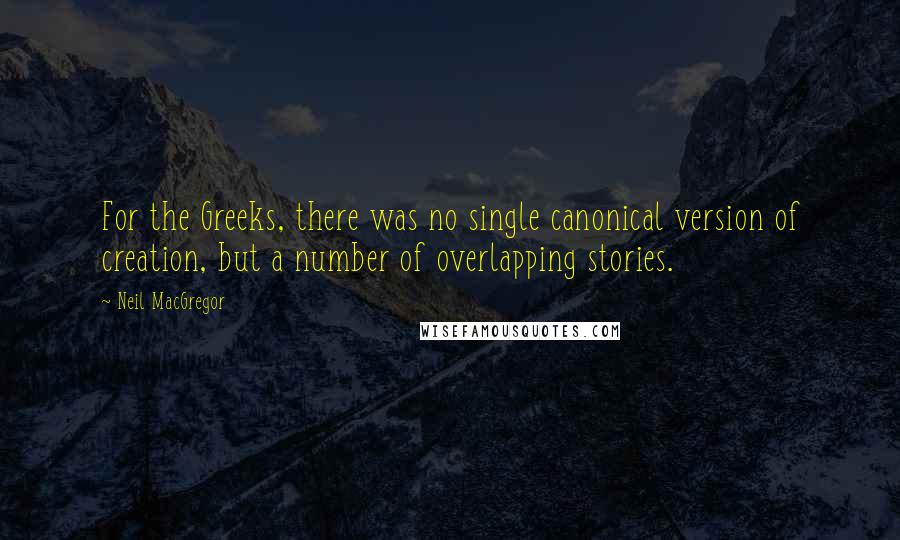 Neil MacGregor quotes: For the Greeks, there was no single canonical version of creation, but a number of overlapping stories.