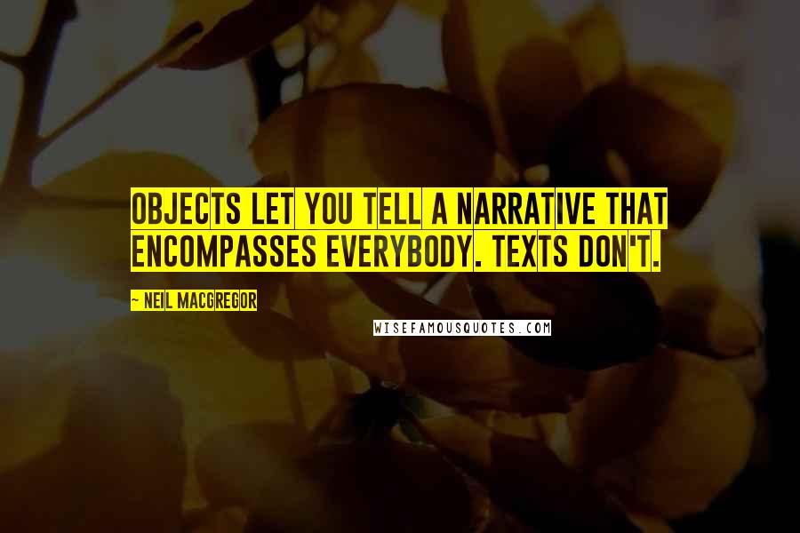 Neil MacGregor quotes: Objects let you tell a narrative that encompasses everybody. Texts don't.