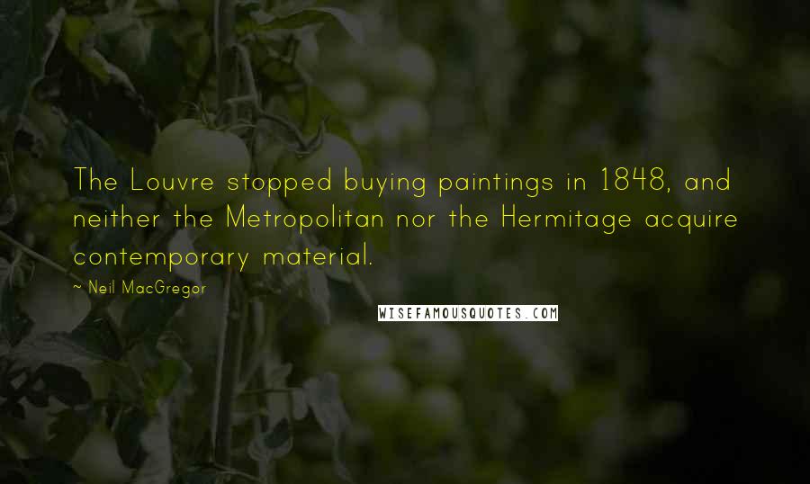 Neil MacGregor quotes: The Louvre stopped buying paintings in 1848, and neither the Metropolitan nor the Hermitage acquire contemporary material.