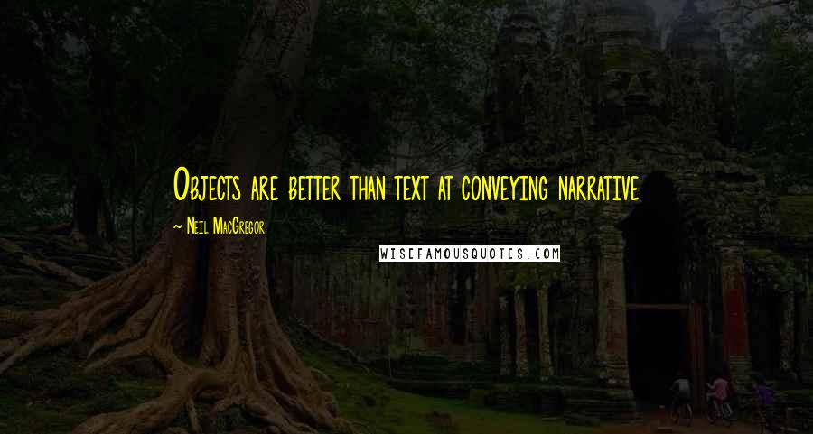 Neil MacGregor quotes: Objects are better than text at conveying narrative