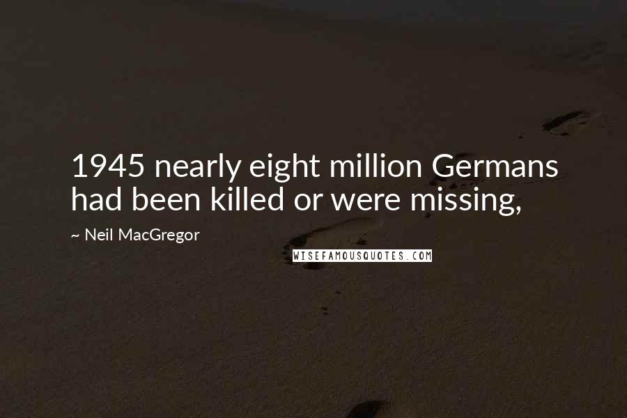 Neil MacGregor quotes: 1945 nearly eight million Germans had been killed or were missing,