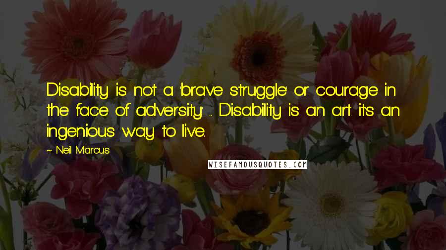 Neil Marcus quotes: Disability is not a 'brave struggle' or 'courage in the face of adversity' ... Disability is an art. it's an ingenious way to live.