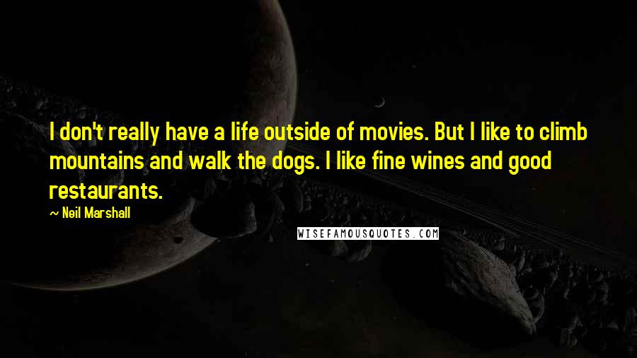 Neil Marshall quotes: I don't really have a life outside of movies. But I like to climb mountains and walk the dogs. I like fine wines and good restaurants.