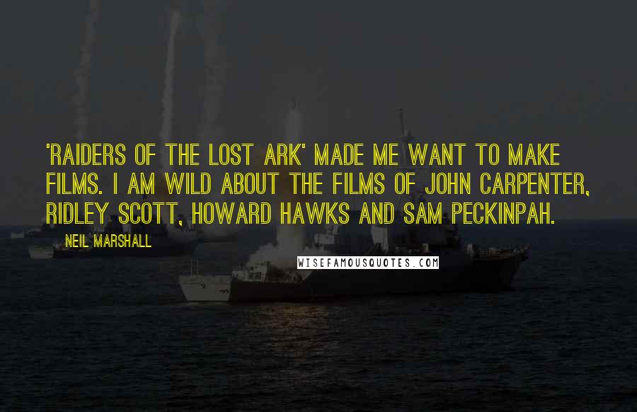 Neil Marshall quotes: 'Raiders of the Lost Ark' made me want to make films. I am wild about the films of John Carpenter, Ridley Scott, Howard Hawks and Sam Peckinpah.