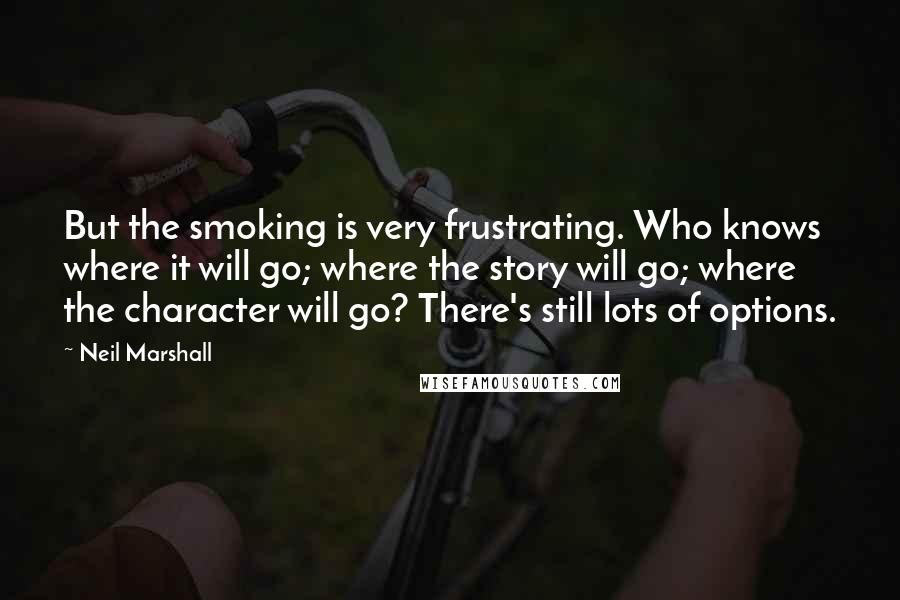 Neil Marshall quotes: But the smoking is very frustrating. Who knows where it will go; where the story will go; where the character will go? There's still lots of options.