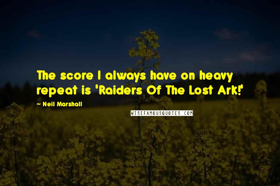 Neil Marshall quotes: The score I always have on heavy repeat is 'Raiders Of The Lost Ark!'