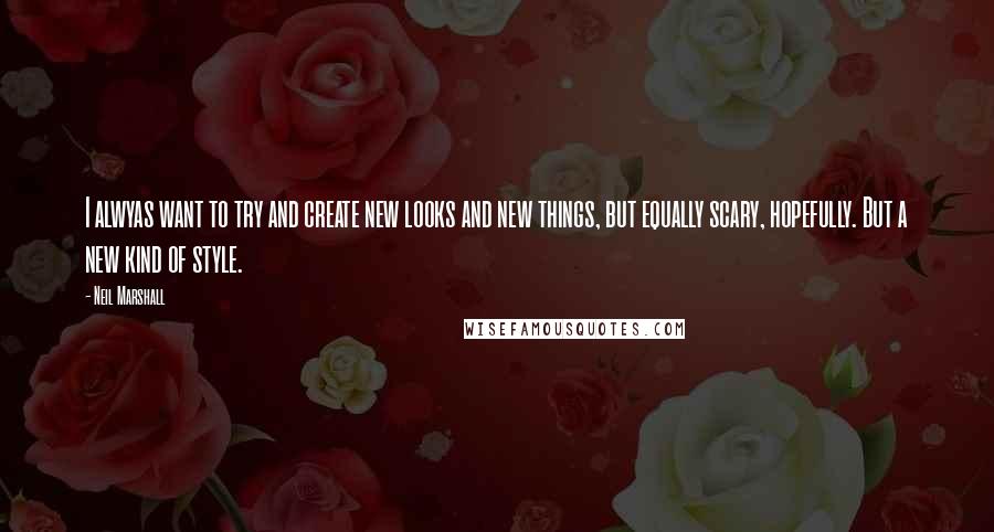 Neil Marshall quotes: I alwyas want to try and create new looks and new things, but equally scary, hopefully. But a new kind of style.