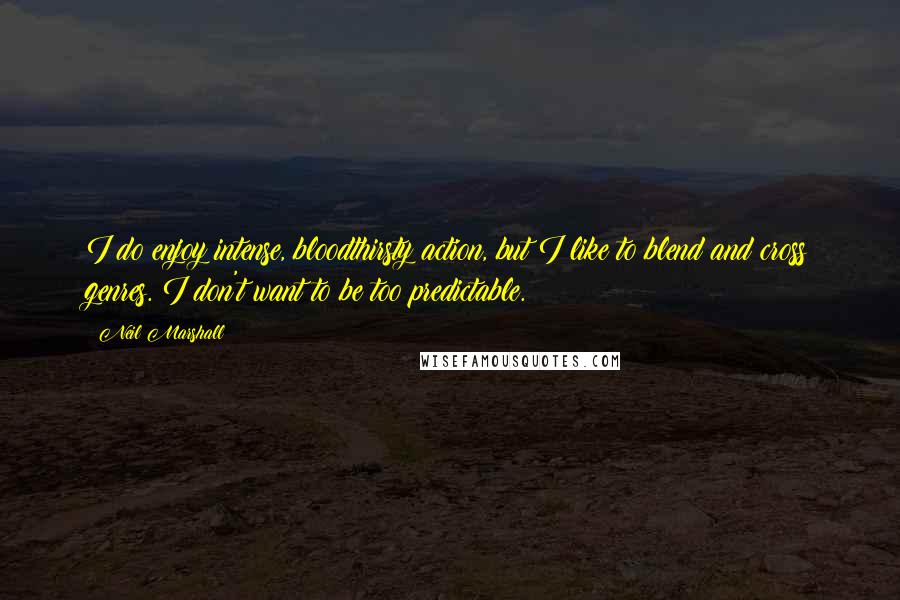 Neil Marshall quotes: I do enjoy intense, bloodthirsty action, but I like to blend and cross genres. I don't want to be too predictable.