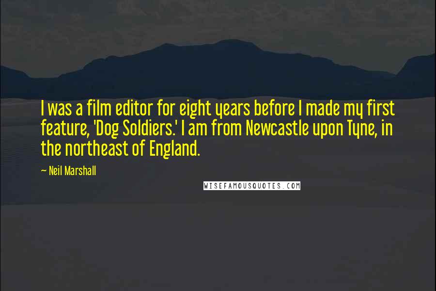 Neil Marshall quotes: I was a film editor for eight years before I made my first feature, 'Dog Soldiers.' I am from Newcastle upon Tyne, in the northeast of England.