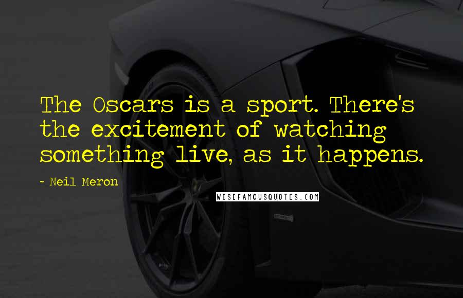 Neil Meron quotes: The Oscars is a sport. There's the excitement of watching something live, as it happens.