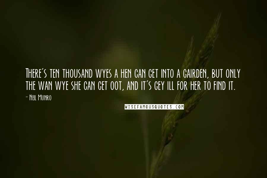 Neil Munro quotes: There's ten thousand wyes a hen can get into a gairden, but only the wan wye she can get oot, and it's gey ill for her to find it.