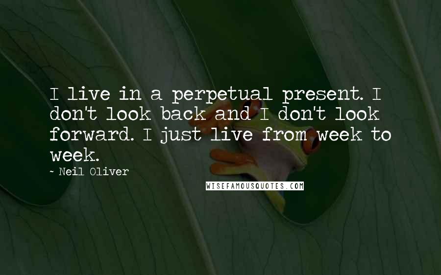 Neil Oliver quotes: I live in a perpetual present. I don't look back and I don't look forward. I just live from week to week.