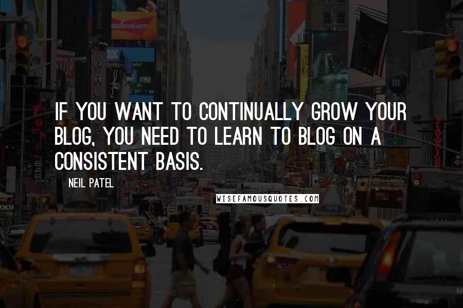 Neil Patel quotes: If you want to continually grow your blog, you need to learn to blog on a consistent basis.