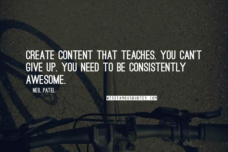 Neil Patel quotes: Create content that teaches. You can't give up. You need to be consistently awesome.