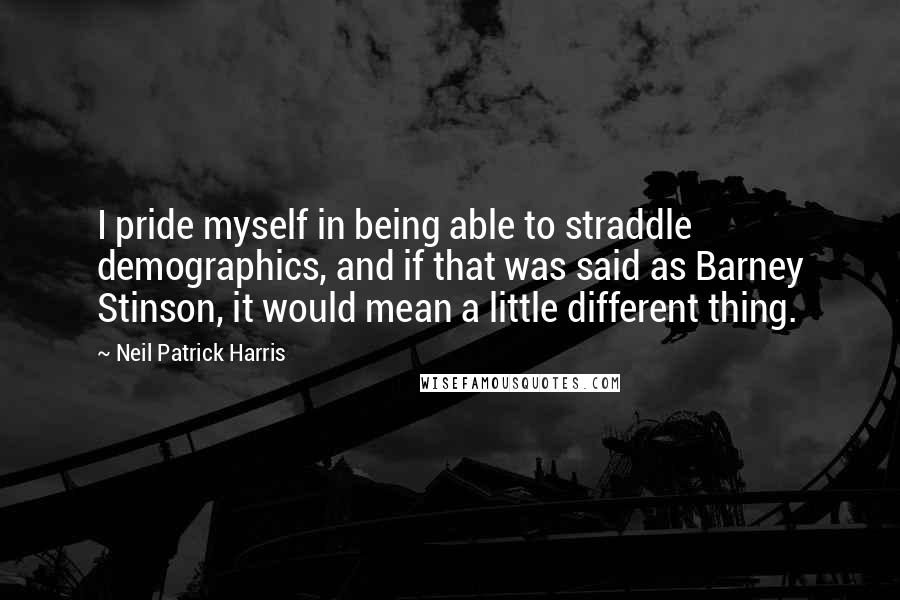 Neil Patrick Harris quotes: I pride myself in being able to straddle demographics, and if that was said as Barney Stinson, it would mean a little different thing.