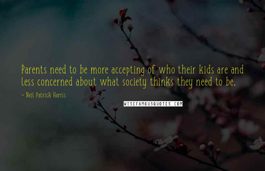 Neil Patrick Harris quotes: Parents need to be more accepting of who their kids are and less concerned about what society thinks they need to be.