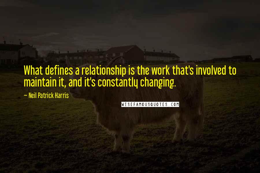 Neil Patrick Harris quotes: What defines a relationship is the work that's involved to maintain it, and it's constantly changing.