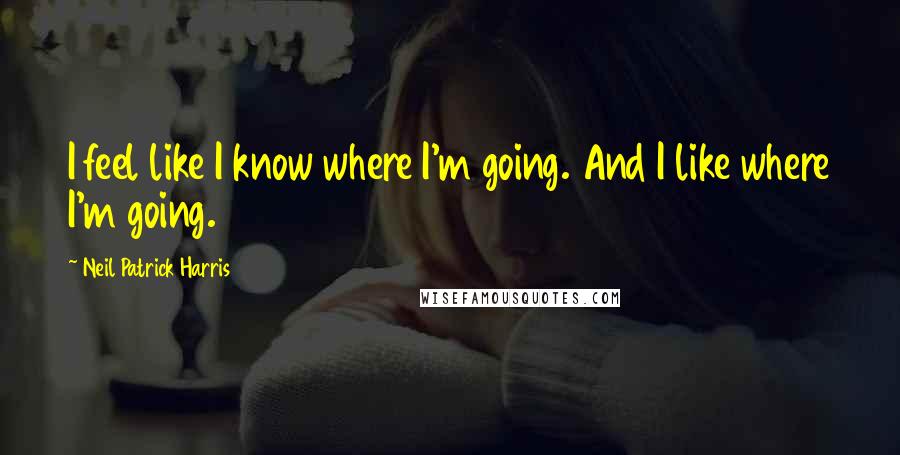 Neil Patrick Harris quotes: I feel like I know where I'm going. And I like where I'm going.