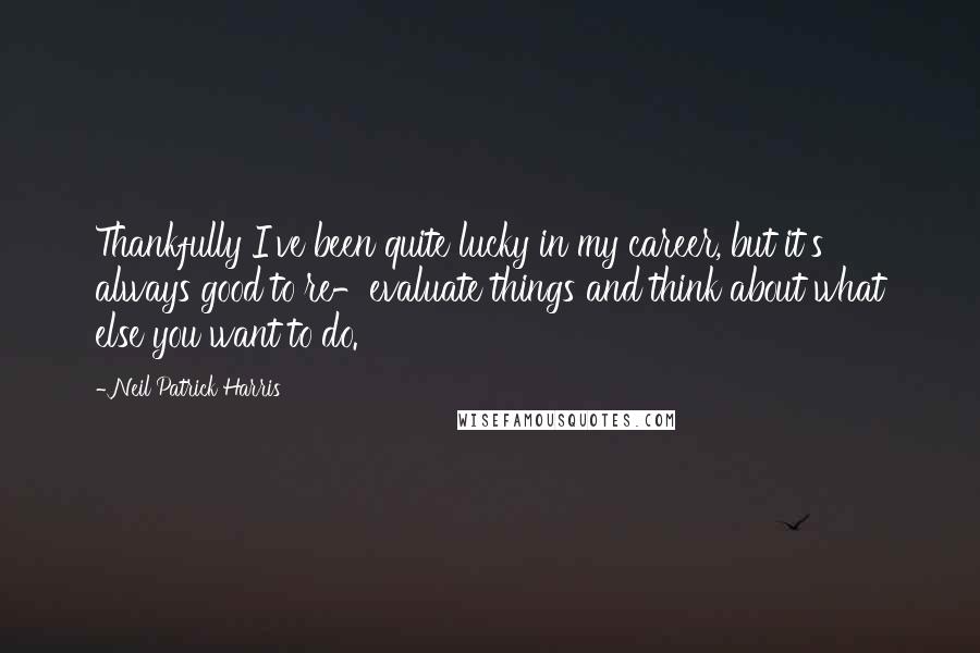 Neil Patrick Harris quotes: Thankfully I've been quite lucky in my career, but it's always good to re-evaluate things and think about what else you want to do.