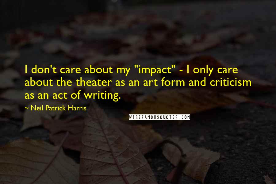 Neil Patrick Harris quotes: I don't care about my "impact" - I only care about the theater as an art form and criticism as an act of writing.